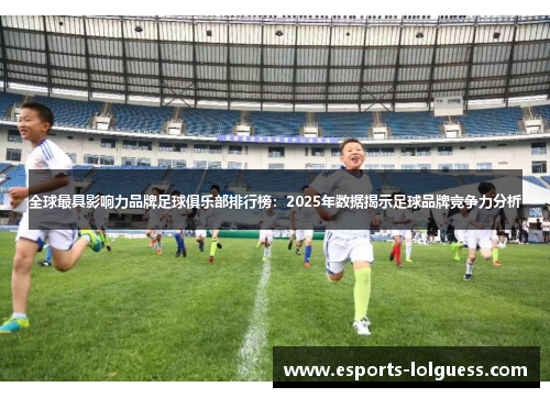 全球最具影响力品牌足球俱乐部排行榜:2025年数据揭示足球品牌竞争力分析