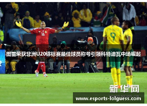 图雷荣获非洲U20锦标赛最佳球员称号引领科特迪瓦中场崛起