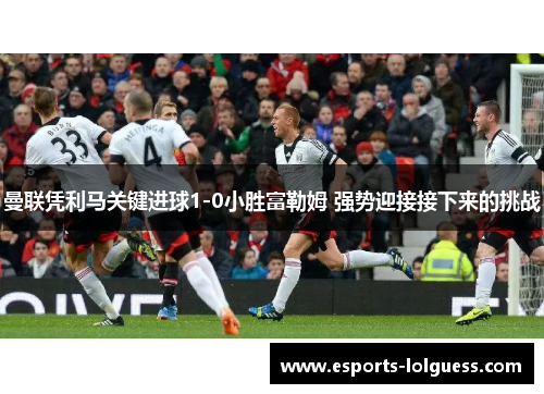 曼联凭利马关键进球1-0小胜富勒姆 强势迎接接下来的挑战