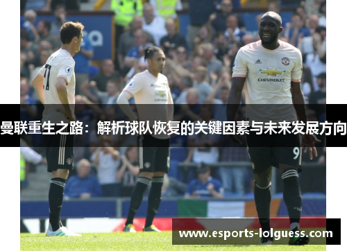 曼联重生之路：解析球队恢复的关键因素与未来发展方向