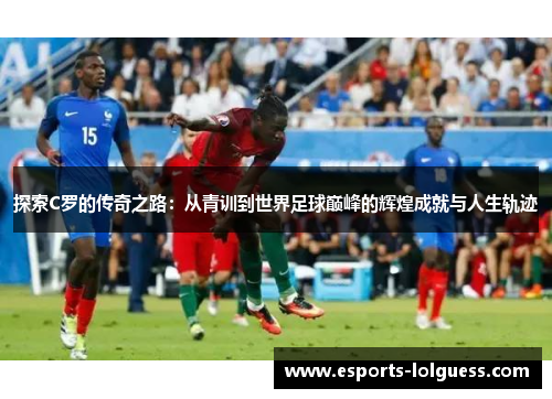 探索C罗的传奇之路：从青训到世界足球巅峰的辉煌成就与人生轨迹