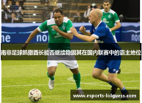南非足球凯撒酋长能否继续稳固其在国内联赛中的霸主地位